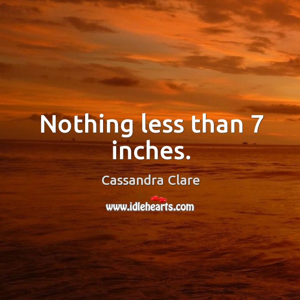 Nothing less than 7 inches. Image