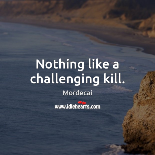 Nothing like a challenging kill. Mordecai Picture Quote