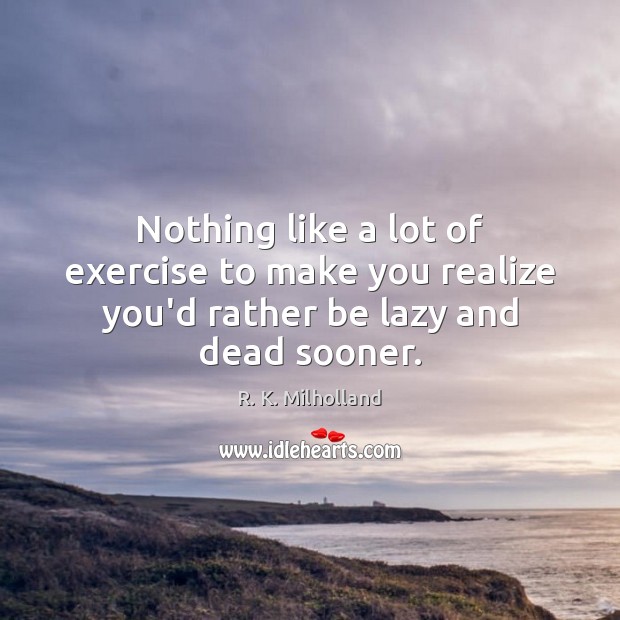 Nothing like a lot of exercise to make you realize you’d rather be lazy and dead sooner. R. K. Milholland Picture Quote