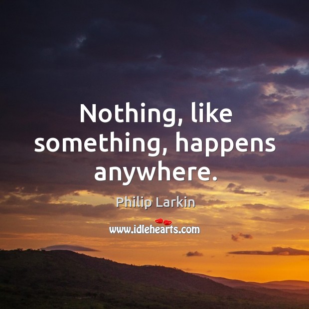 Nothing, like something, happens anywhere. Philip Larkin Picture Quote