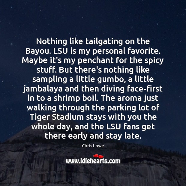 Nothing like tailgating on the Bayou. LSU is my personal favorite. Maybe Chris Lowe Picture Quote