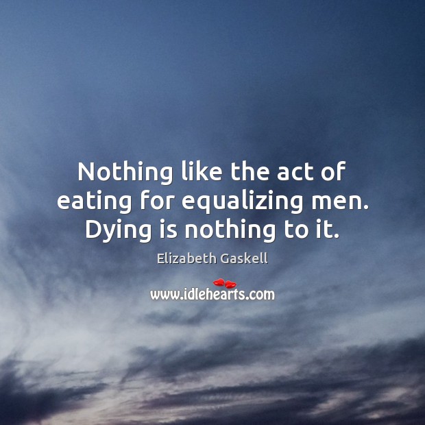 Nothing like the act of eating for equalizing men. Dying is nothing to it. Elizabeth Gaskell Picture Quote