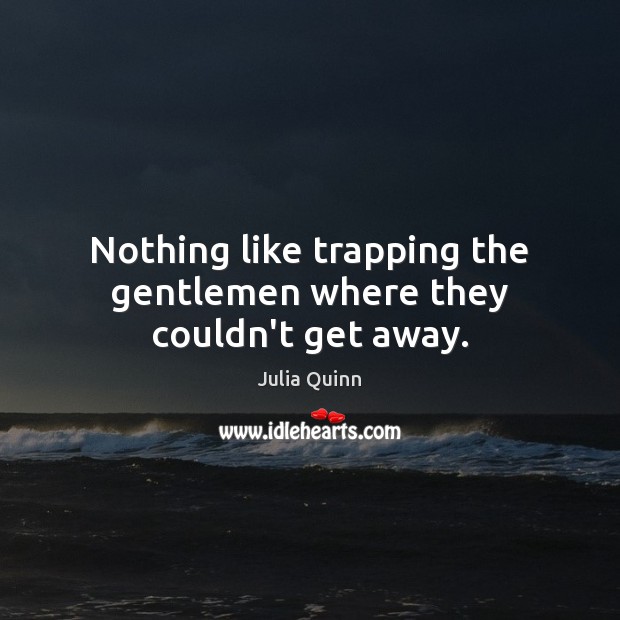 Nothing like trapping the gentlemen where they couldn’t get away. Julia Quinn Picture Quote