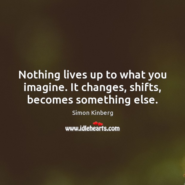 Nothing lives up to what you imagine. It changes, shifts, becomes something else. Simon Kinberg Picture Quote