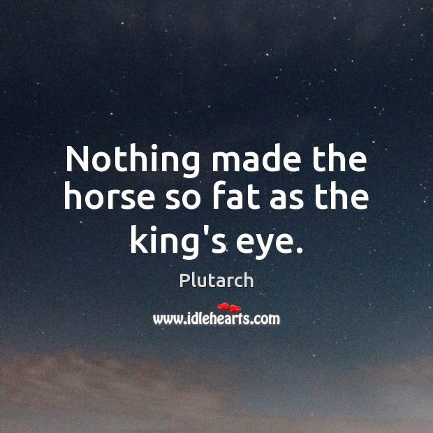 Nothing made the horse so fat as the king’s eye. Image