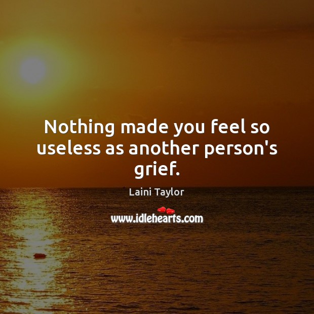 Nothing made you feel so useless as another person’s grief. Laini Taylor Picture Quote