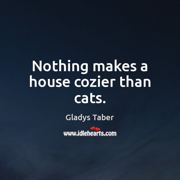 Nothing makes a house cozier than cats. Gladys Taber Picture Quote