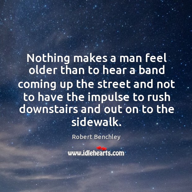 Nothing makes a man feel older than to hear a band coming up the street Robert Benchley Picture Quote