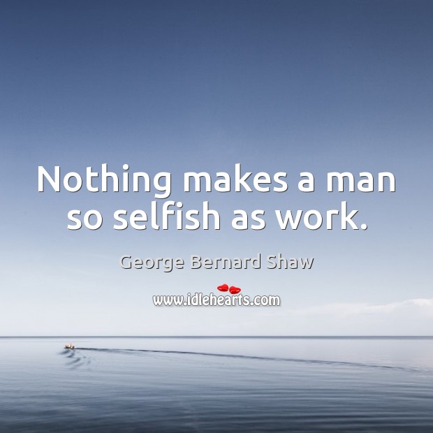 Nothing makes a man so selfish as work. George Bernard Shaw Picture Quote