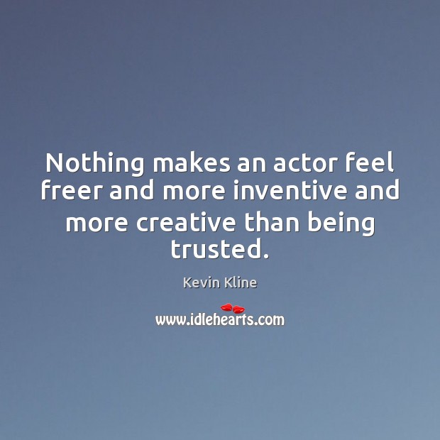 Nothing makes an actor feel freer and more inventive and more creative than being trusted. Kevin Kline Picture Quote