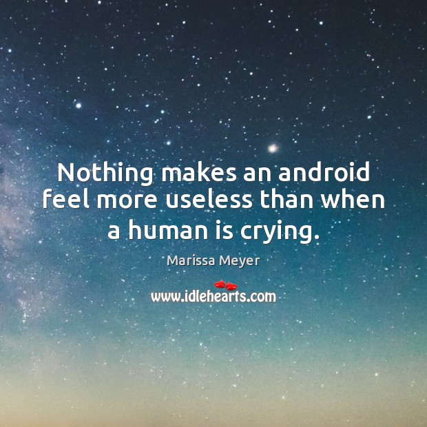 Nothing makes an android feel more useless than when a human is crying. Marissa Meyer Picture Quote