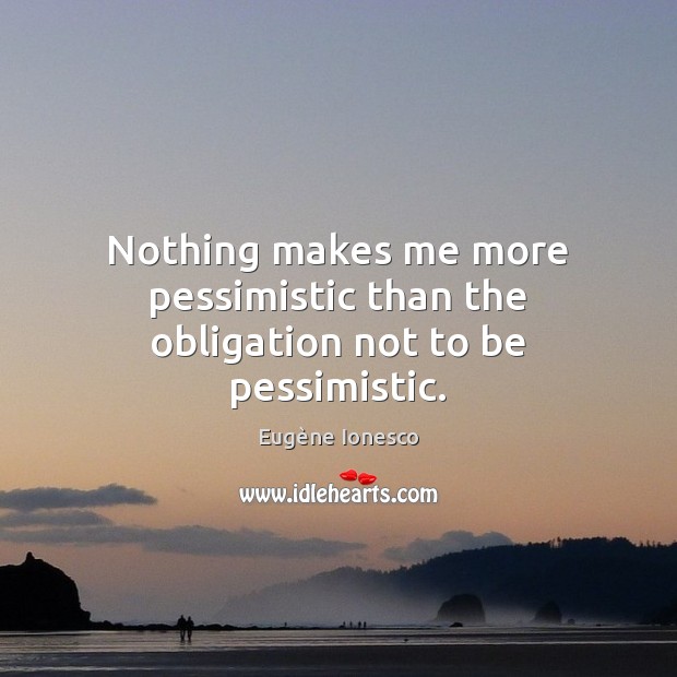 Nothing makes me more pessimistic than the obligation not to be pessimistic. Eugène Ionesco Picture Quote
