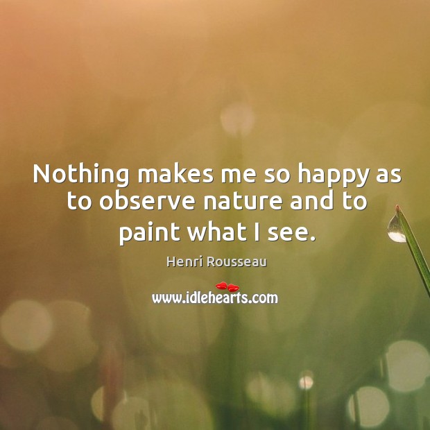 Nothing makes me so happy as to observe nature and to paint what I see. Henri Rousseau Picture Quote
