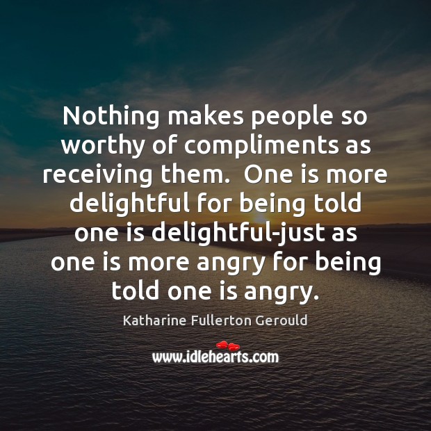 Nothing makes people so worthy of compliments as receiving them.  One is Katharine Fullerton Gerould Picture Quote