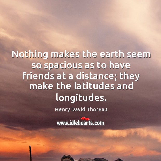 Nothing makes the earth seem so spacious as to have friends at a distance; they make the latitudes and longitudes. Image