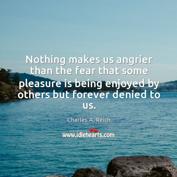 Nothing makes us angrier than the fear that some pleasure is being Charles A. Reich Picture Quote
