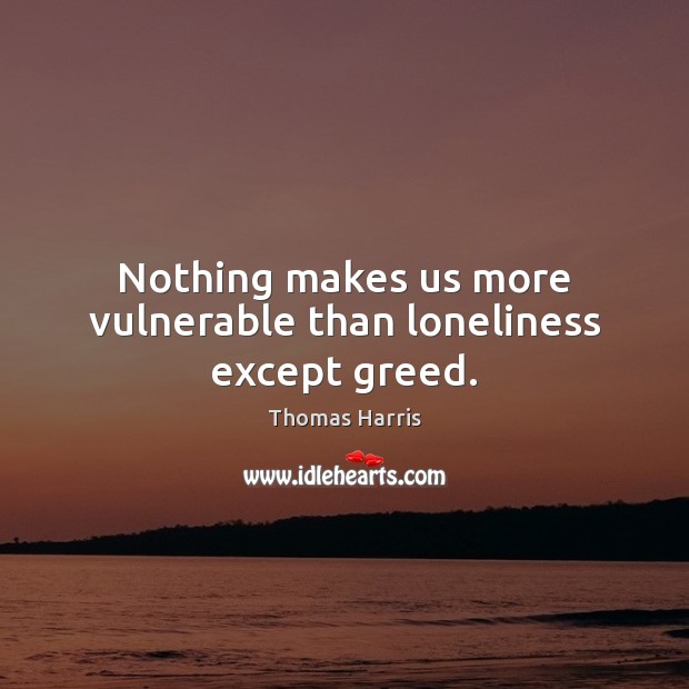 Nothing makes us more vulnerable than loneliness except greed. Image