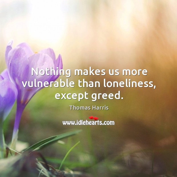 Nothing makes us more vulnerable than loneliness, except greed. Image