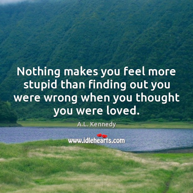 Nothing makes you feel more stupid than finding out you were wrong A.L. Kennedy Picture Quote