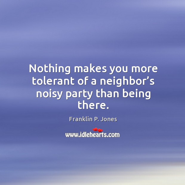 Nothing makes you more tolerant of a neighbor’s noisy party than being there. Franklin P. Jones Picture Quote