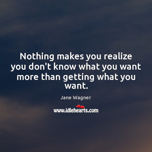 Nothing makes you realize you don’t know what you want more than getting what you want. Jane Wagner Picture Quote