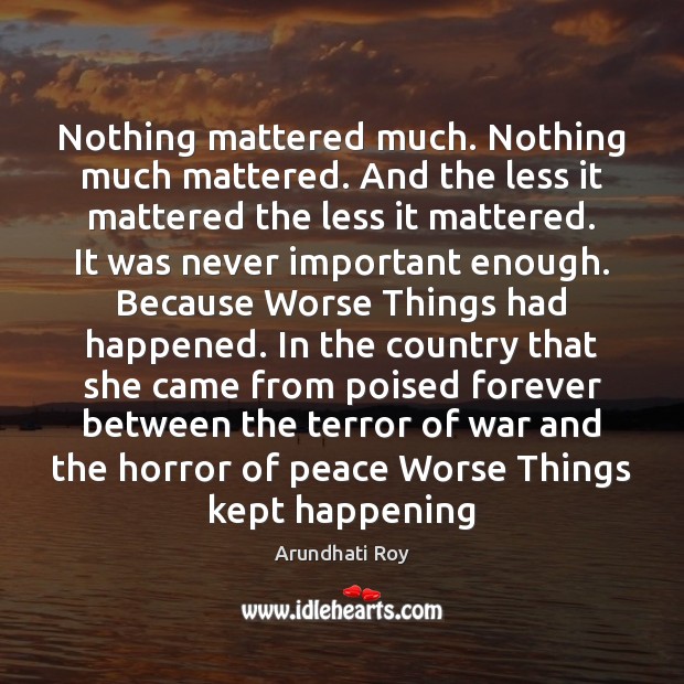 Nothing mattered much. Nothing much mattered. And the less it mattered the Arundhati Roy Picture Quote