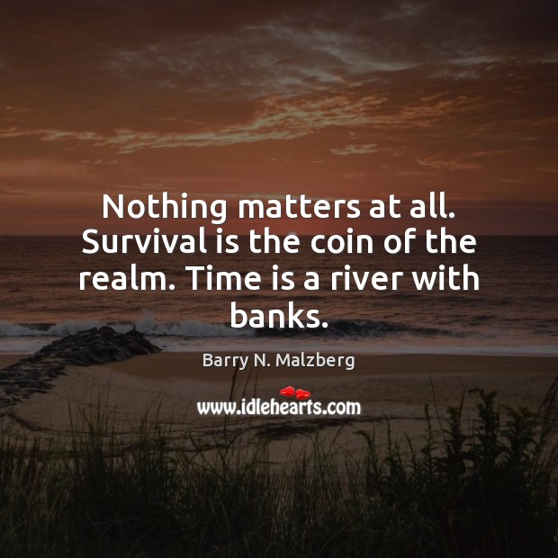 Nothing matters at all. Survival is the coin of the realm. Time is a river with banks. Barry N. Malzberg Picture Quote