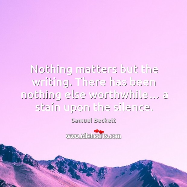 Nothing matters but the writing. There has been nothing else worthwhile… a stain upon the silence. Image