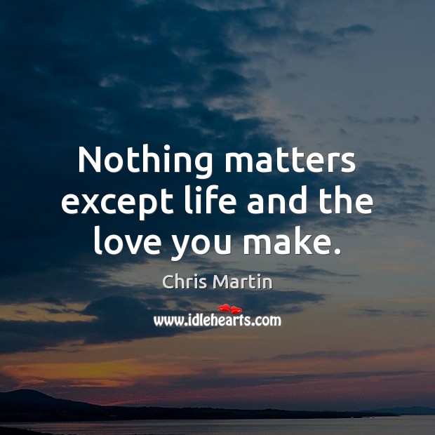 Nothing matters except life and the love you make. Chris Martin Picture Quote