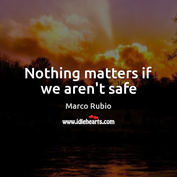 Nothing matters if we aren’t safe Marco Rubio Picture Quote