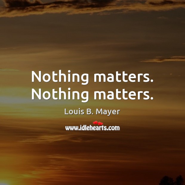 Nothing matters. Nothing matters. Louis B. Mayer Picture Quote