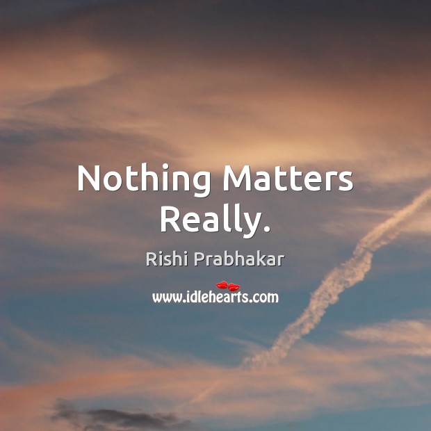 Nothing Matters Really. Rishi Prabhakar Picture Quote