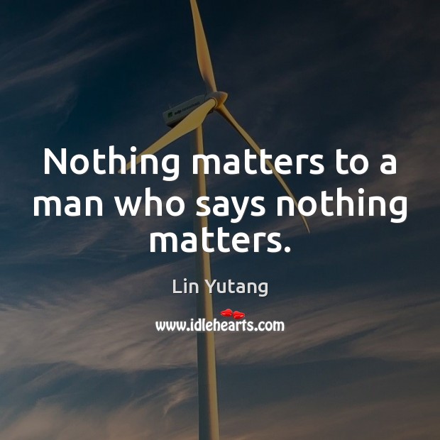 Nothing matters to a man who says nothing matters. Lin Yutang Picture Quote