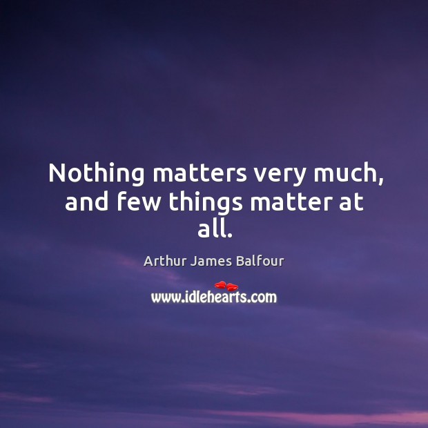 Nothing matters very much, and few things matter at all. Arthur James Balfour Picture Quote