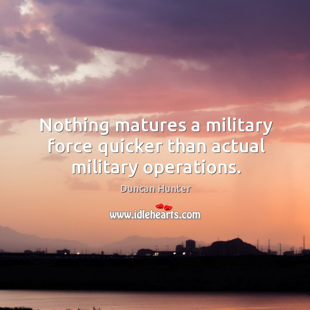 Nothing matures a military force quicker than actual military operations. Duncan Hunter Picture Quote