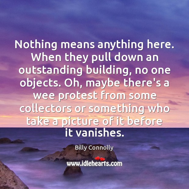 Nothing means anything here. When they pull down an outstanding building, no Billy Connolly Picture Quote