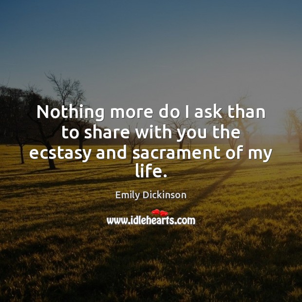 Nothing more do I ask than to share with you the ecstasy and sacrament of my life. Emily Dickinson Picture Quote
