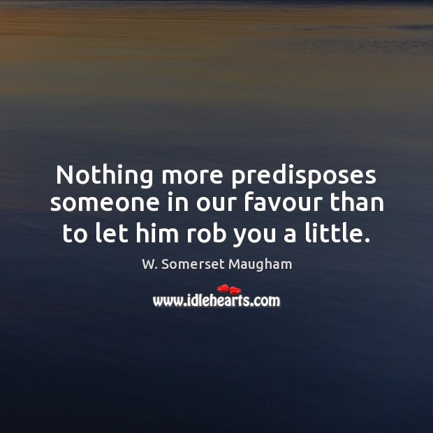 Nothing more predisposes someone in our favour than to let him rob you a little. W. Somerset Maugham Picture Quote
