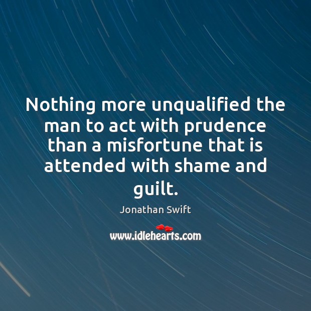 Nothing more unqualified the man to act with prudence than a misfortune Jonathan Swift Picture Quote