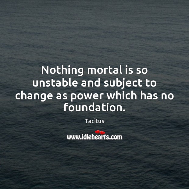 Nothing mortal is so unstable and subject to change as power which has no foundation. Tacitus Picture Quote