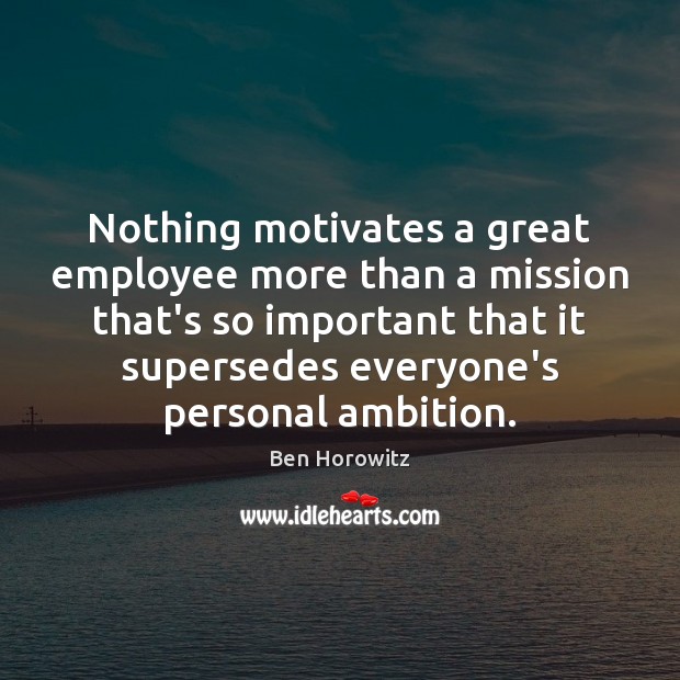 Nothing motivates a great employee more than a mission that’s so important Ben Horowitz Picture Quote