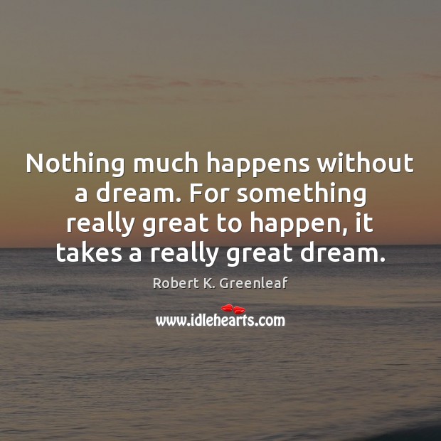 Nothing much happens without a dream. For something really great to happen, Robert K. Greenleaf Picture Quote