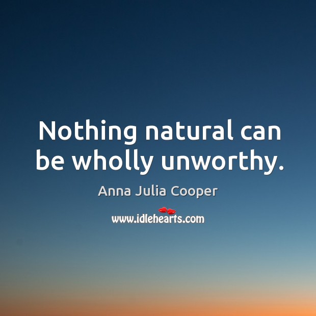 Nothing natural can be wholly unworthy. Anna Julia Cooper Picture Quote