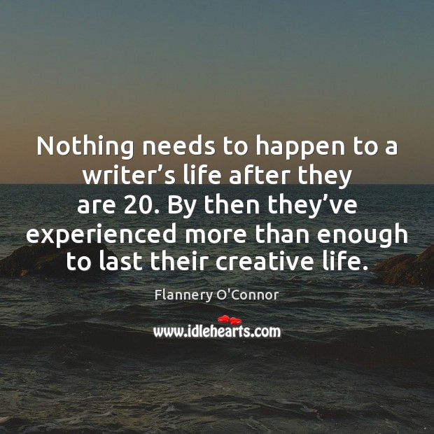 Nothing needs to happen to a writer’s life after they are 20. Flannery O’Connor Picture Quote