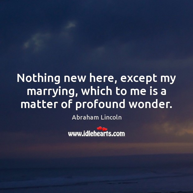 Nothing new here, except my marrying, which to me is a matter of profound wonder. Abraham Lincoln Picture Quote