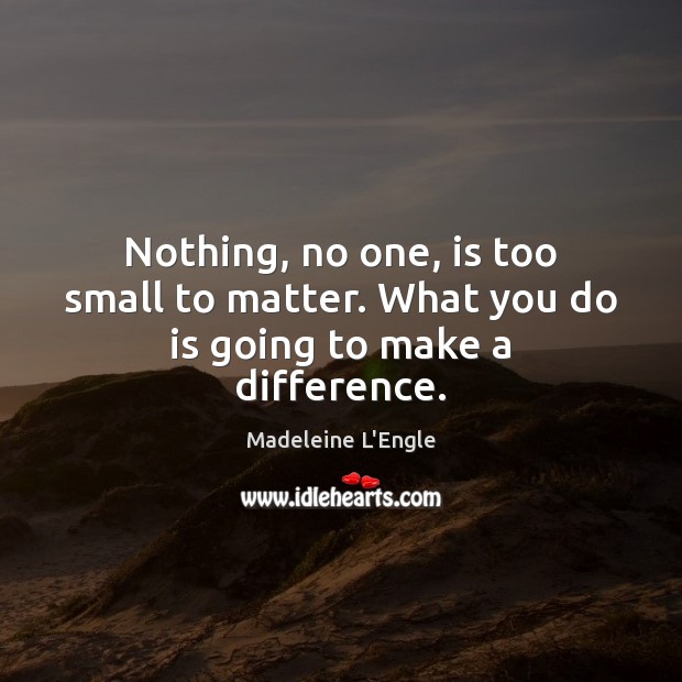 Nothing, no one, is too small to matter. What you do is going to make a difference. Image