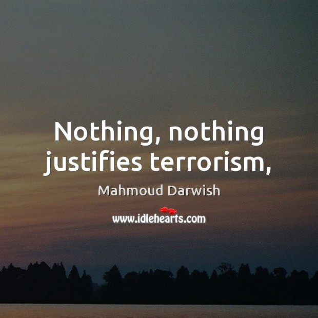 Nothing, nothing justifies terrorism, Mahmoud Darwish Picture Quote