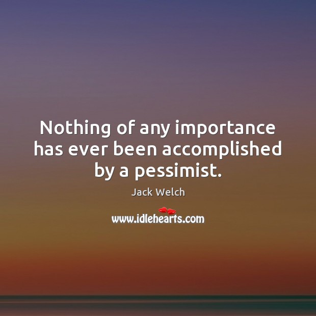 Nothing of any importance has ever been accomplished by a pessimist. Jack Welch Picture Quote