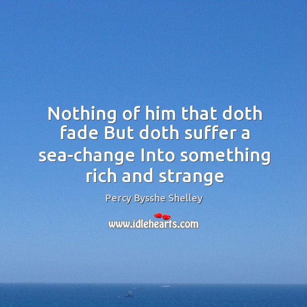 Nothing of him that doth fade But doth suffer a sea-change Into something rich and strange Percy Bysshe Shelley Picture Quote