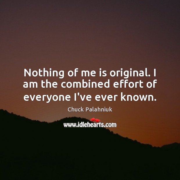 Nothing of me is original. I am the combined effort of everyone I’ve ever known. Image